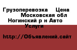 Грузоперевозка  › Цена ­ 1 000 - Московская обл., Ногинский р-н Авто » Услуги   